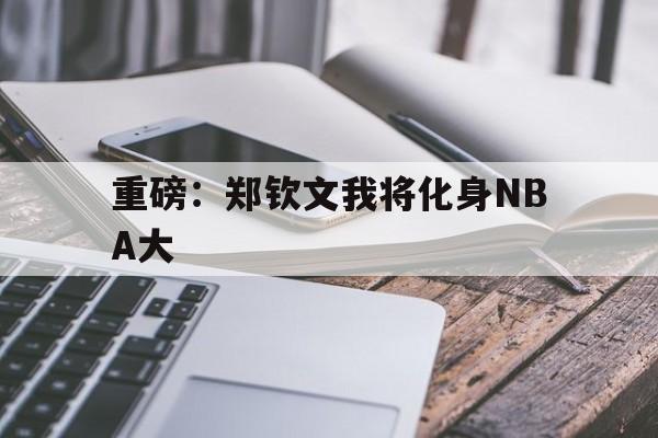 重磅：郑钦文我将化身NBA大(nba被封杀后加载东契奇模板笔趣阁)