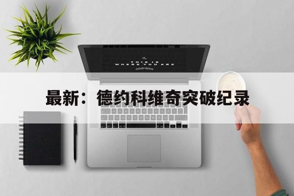 最新：德约科维奇突破纪录(德约科维奇经典比赛视频)