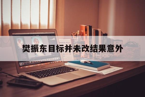 关于樊振东目标并未改结果意外的信息 关于樊振东目标并未改结果意外的信息