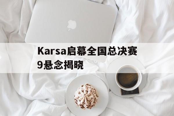 Karsa启幕全国总决赛9悬念揭晓的简单介绍